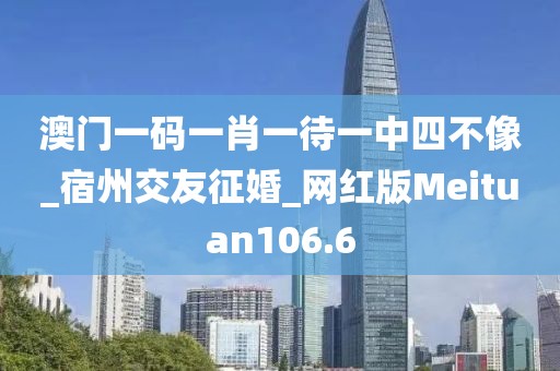 澳門一碼一肖一待一中四不像_宿州交友征婚_網(wǎng)紅版Meituan106.6