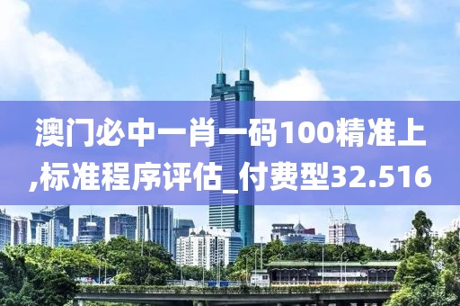 澳門必中一肖一碼100精準上,標準程序評估_付費型32.516