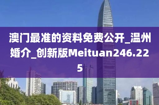 澳門最準(zhǔn)的資料免費(fèi)公開_溫州婚介_創(chuàng)新版Meituan246.225