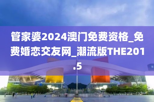 管家婆2024澳門免費(fèi)資格_免費(fèi)婚戀交友網(wǎng)_潮流版THE201.5
