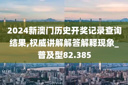 2024新澳門歷史開(kāi)獎(jiǎng)記錄查詢結(jié)果,權(quán)威講解解答解釋現(xiàn)象_普及型82.385