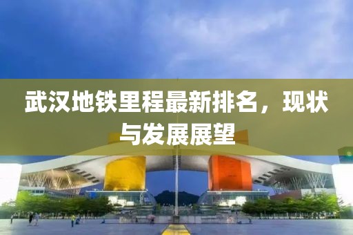武漢地鐵里程最新排名，現(xiàn)狀與發(fā)展展望