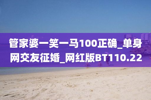 管家婆一笑一馬100正確_單身網(wǎng)交友征婚_網(wǎng)紅版BT110.22