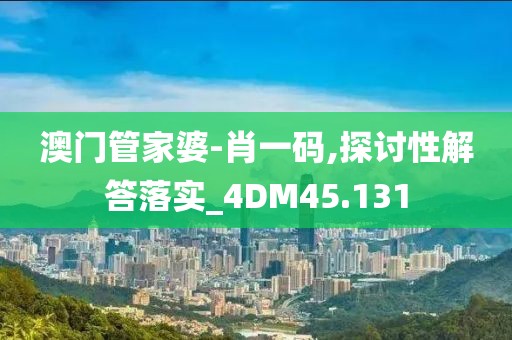 澳門管家婆-肖一碼,探討性解答落實_4DM45.131