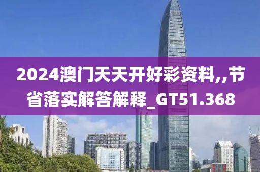 2024澳門天天開好彩資料,,節(jié)省落實解答解釋_GT51.368