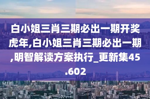 白小姐三肖三期必出一期開(kāi)獎(jiǎng)虎年,白小姐三肖三期必出一期,明智解讀方案執(zhí)行_更新集45.602