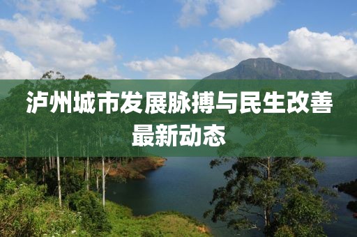 瀘州城市發(fā)展脈搏與民生改善最新動(dòng)態(tài)
