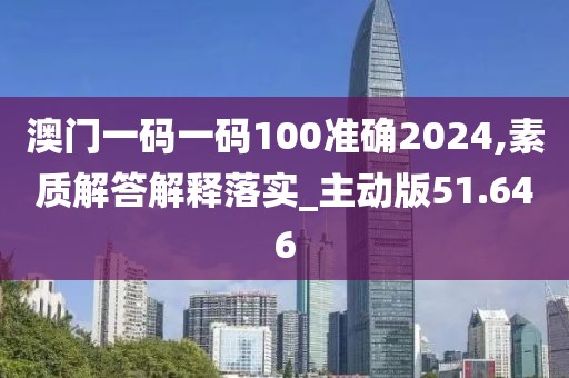 澳門一碼一碼100準確2024,素質(zhì)解答解釋落實_主動版51.646