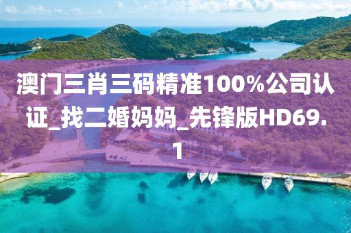 澳門三肖三碼精準(zhǔn)100%公司認(rèn)證_找二婚媽媽_先鋒版HD69.1