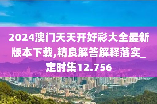 2024澳門(mén)天天開(kāi)好彩大全最新版本下載,精良解答解釋落實(shí)_定時(shí)集12.756