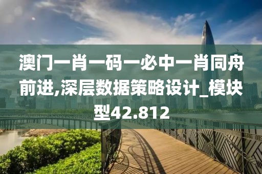 澳門一肖一碼一必中一肖同舟前進(jìn),深層數(shù)據(jù)策略設(shè)計(jì)_模塊型42.812