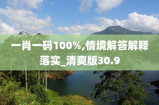 一肖一碼100%,情境解答解釋落實_清爽版30.9