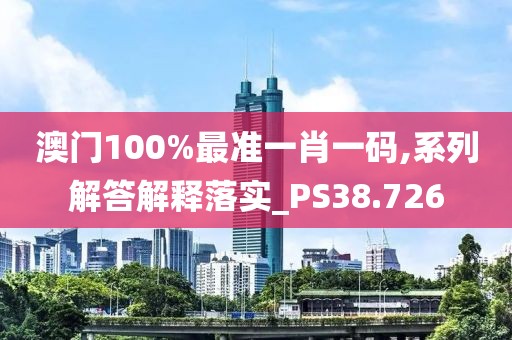 澳門(mén)100%最準(zhǔn)一肖一碼,系列解答解釋落實(shí)_PS38.726