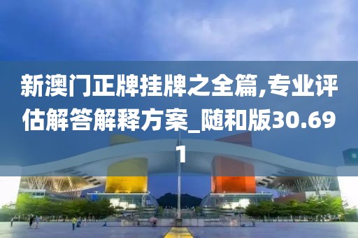 新澳門正牌掛牌之全篇,專業(yè)評估解答解釋方案_隨和版30.691