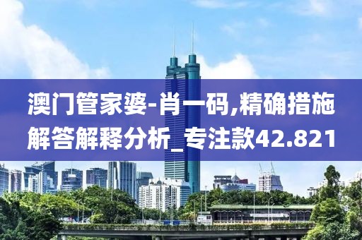 澳門管家婆-肖一碼,精確措施解答解釋分析_專注款42.821