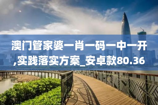 澳門管家婆一肖一碼一中一開,實(shí)踐落實(shí)方案_安卓款80.36